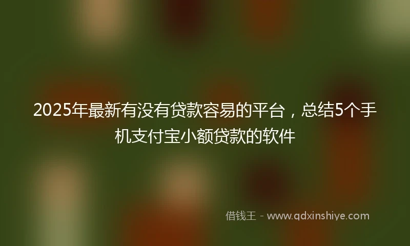 2025年最新有没有贷款容易的平台，总结5个手机支付宝小额贷款的软件