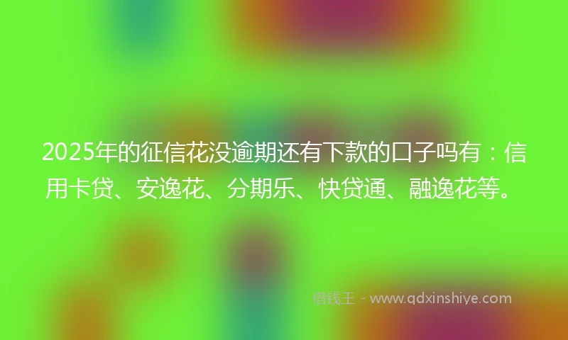 2025年的征信花没逾期还有下款的口子吗有：信用卡贷、安逸花、分期乐、快贷通、融逸花等。