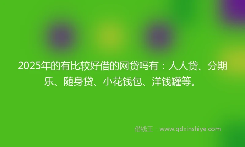 2025年的有比较好借的网贷吗有：人人贷、分期乐、随身贷、小花钱包、洋钱罐等。