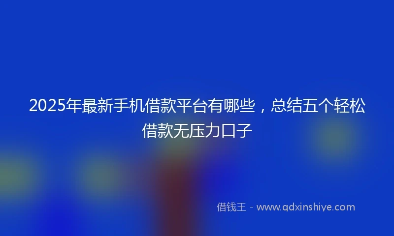 2025年最新手机借款平台有哪些，总结五个轻松借款无压力口子