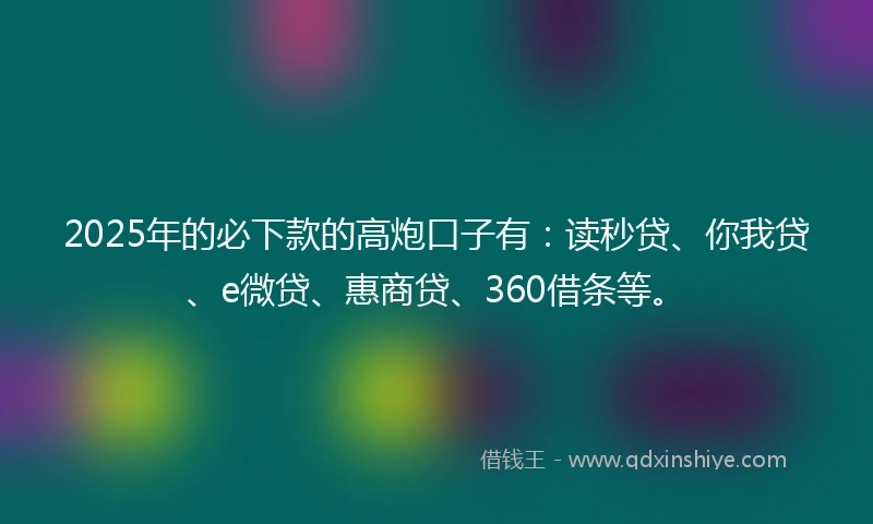2025年的必下款的高炮口子有：读秒贷、你我贷、e微贷、惠商贷、360借条等。