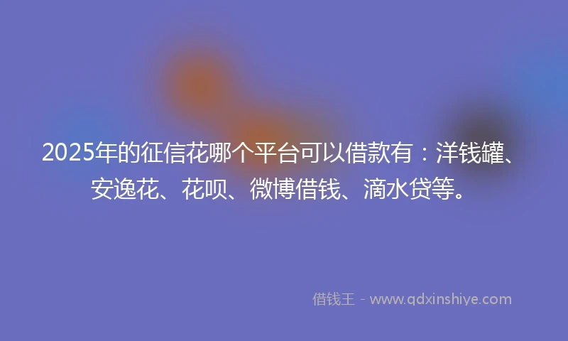 2025年的征信花哪个平台可以借款有：洋钱罐、安逸花、花呗、微博借钱、滴水贷等。
