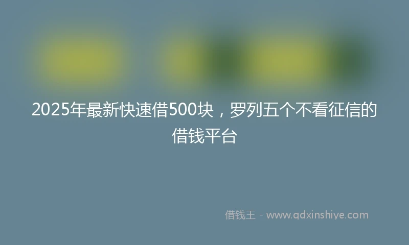 2025年最新快速借500块，罗列五个不看征信的借钱平台