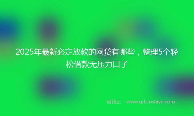 2025年最新必定放款的网贷有哪些，整理5个轻松借款无压力口子