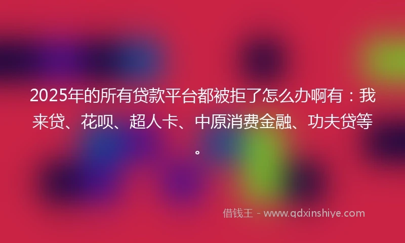 2025年的所有贷款平台都被拒了怎么办啊有：我来贷、花呗、超人卡、中原消费金融、功夫贷等。