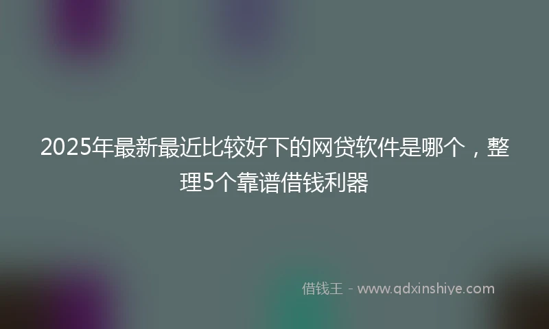 2025年最新最近比较好下的网贷软件是哪个，整理5个靠谱借钱利器