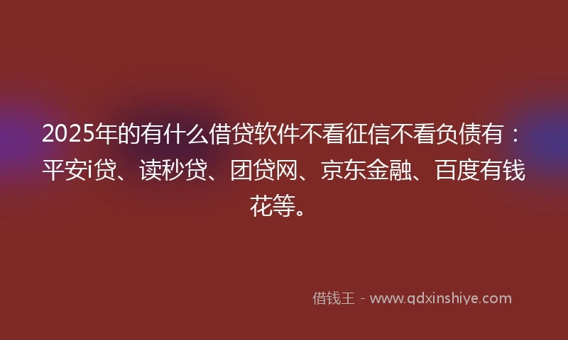 2025年的有什么借贷软件不看征信不看负债有：平安i贷、读秒贷、团贷网、京东金融、百度有钱花等。