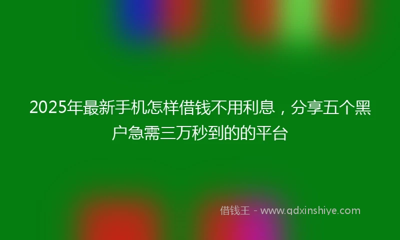 2025年最新手机怎样借钱不用利息，分享五个黑户急需三万秒到的的平台