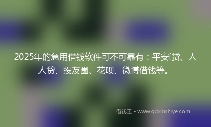 2025年的急用借钱软件可不可靠有：平安i贷、人人贷、投友圈、花呗、微博借钱等。