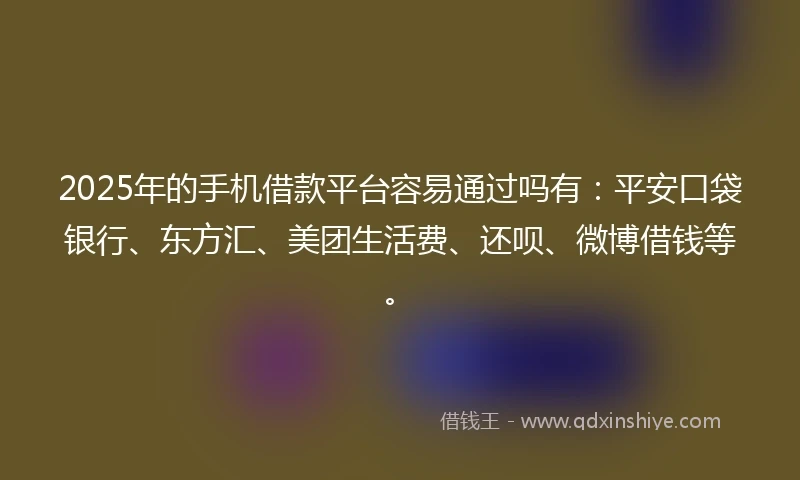 2025年的手机借款平台容易通过吗有：平安口袋银行、东方汇、美团生活费、还呗、微博借钱等。