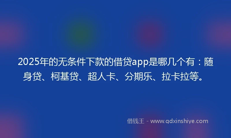 2025年的无条件下款的借贷app是哪几个有：随身贷、柯基贷、超人卡、分期乐、拉卡拉等。