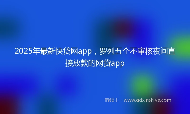 2025年最新快贷网app，罗列五个不审核夜间直接放款的网贷app