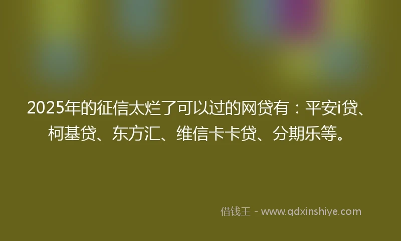 2025年的征信太烂了可以过的网贷有：平安i贷、柯基贷、东方汇、维信卡卡贷、分期乐等。