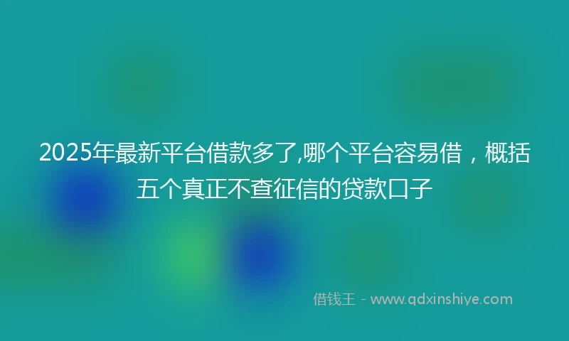 2025年最新平台借款多了,哪个平台容易借，概括五个真正不查征信的贷款口子
