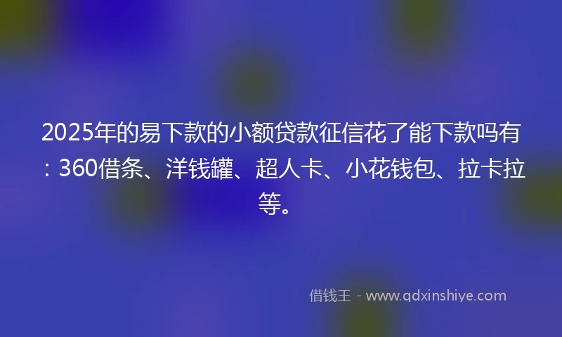 2025年的易下款的小额贷款征信花了能下款吗有：360借条、洋钱罐、超人卡、小花钱包、拉卡拉等。