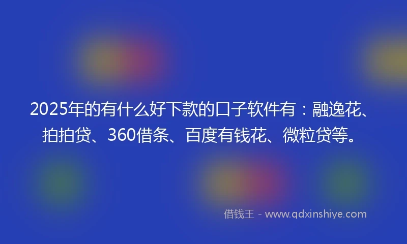 2025年的有什么好下款的口子软件有：融逸花、拍拍贷、360借条、百度有钱花、微粒贷等。