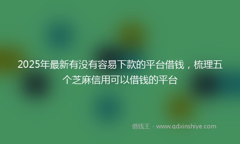 2025年最新有没有容易下款的平台借钱，梳理五个芝麻信用可以借钱的平台