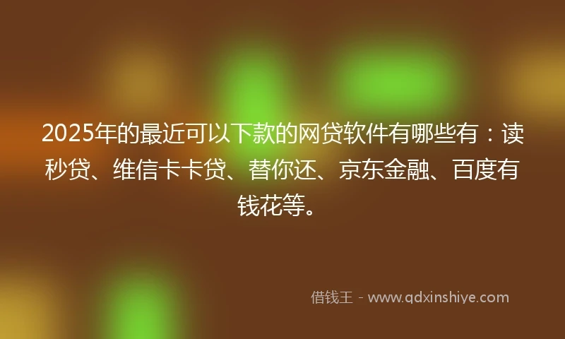 2025年的最近可以下款的网贷软件有哪些有：读秒贷、维信卡卡贷、替你还、京东金融、百度有钱花等。
