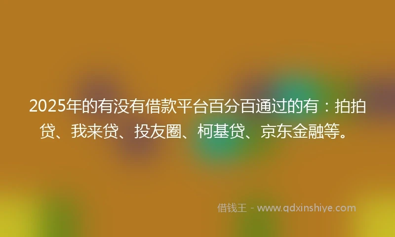 2025年的有没有借款平台百分百通过的有：拍拍贷、我来贷、投友圈、柯基贷、京东金融等。