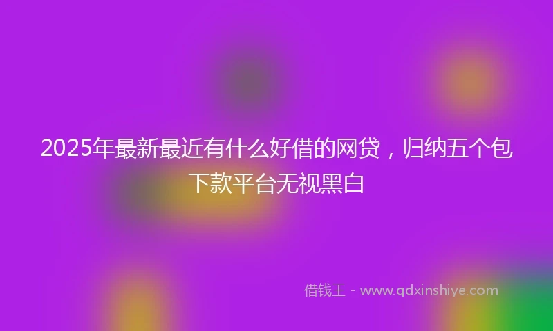 2025年最新最近有什么好借的网贷，归纳五个包下款平台无视黑白
