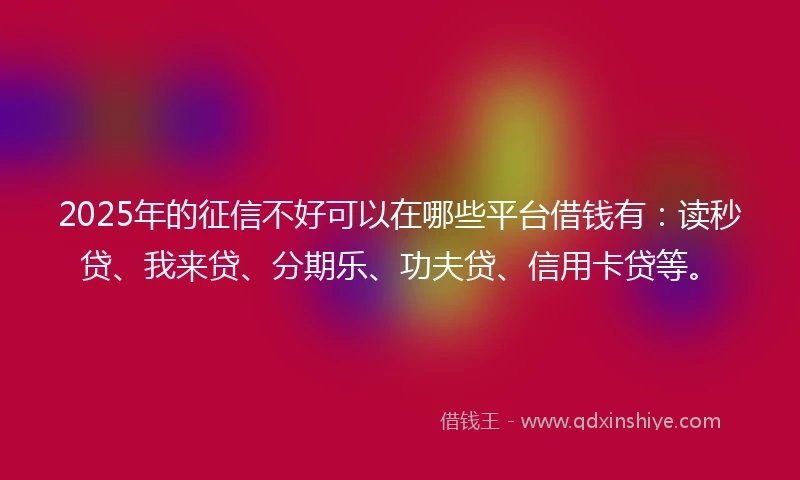 2025年的征信不好可以在哪些平台借钱有：读秒贷、我来贷、分期乐、功夫贷、信用卡贷等。