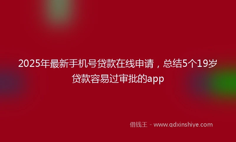 2025年最新手机号贷款在线申请，总结5个19岁贷款容易过审批的app