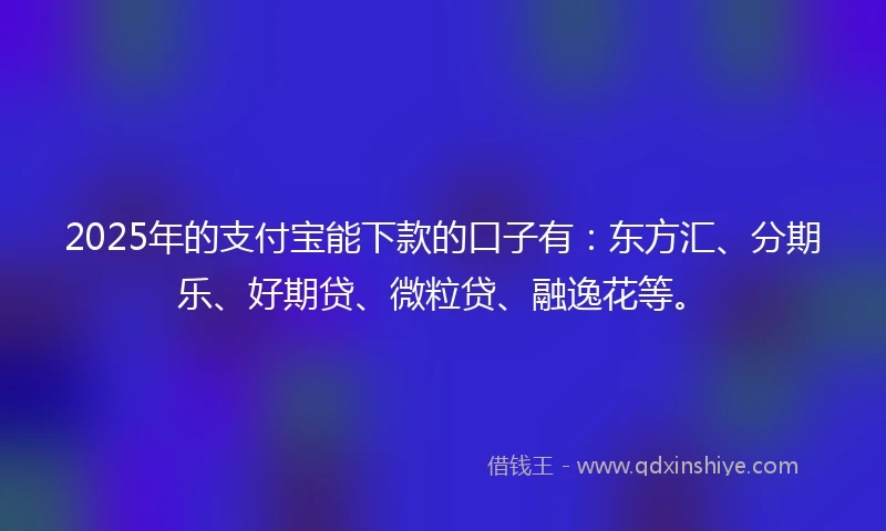 2025年的支付宝能下款的口子有：东方汇、分期乐、好期贷、微粒贷、融逸花等。