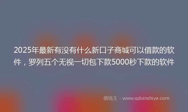 2025年最新有没有什么新口子商城可以借款的软件，罗列五个无视一切包下款5000秒下款的软件