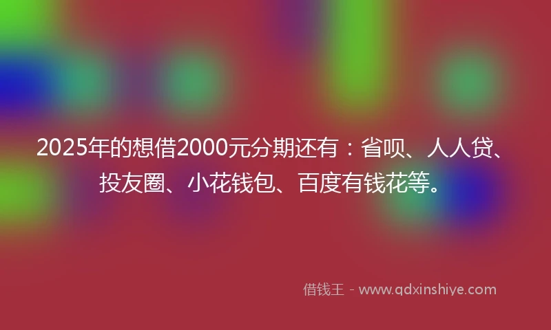 2025年的想借2000元分期还有：省呗、人人贷、投友圈、小花钱包、百度有钱花等。