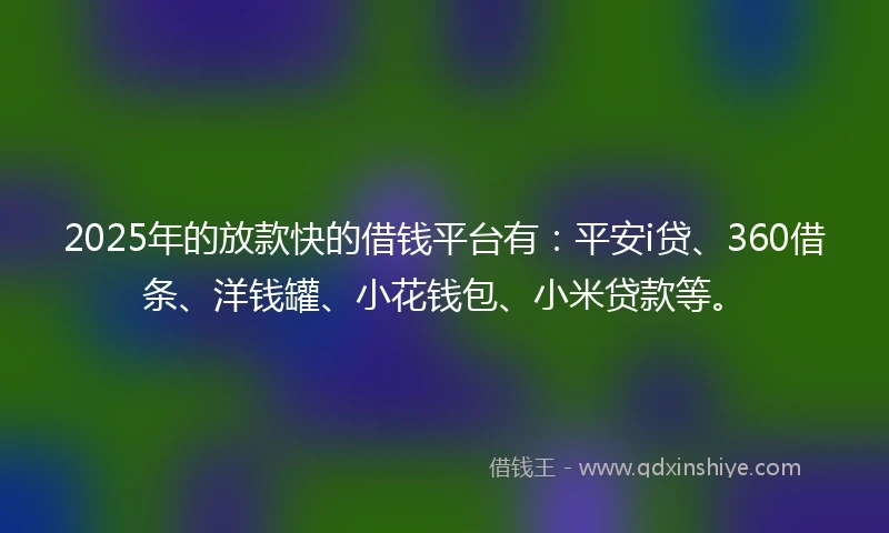 2025年的放款快的借钱平台有：平安i贷、360借条、洋钱罐、小花钱包、小米贷款等。