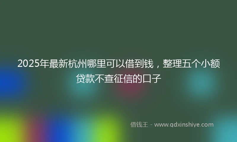 2025年最新杭州哪里可以借到钱，整理五个小额贷款不查征信的口子