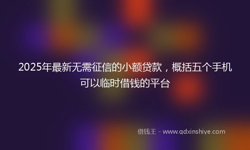 2025年最新无需征信的小额贷款，概括五个手机可以临时借钱的平台