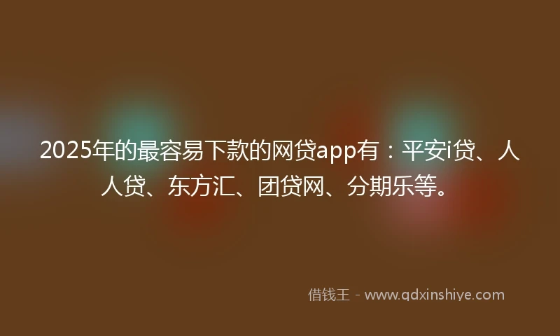2025年的最容易下款的网贷app有：平安i贷、人人贷、东方汇、团贷网、分期乐等。