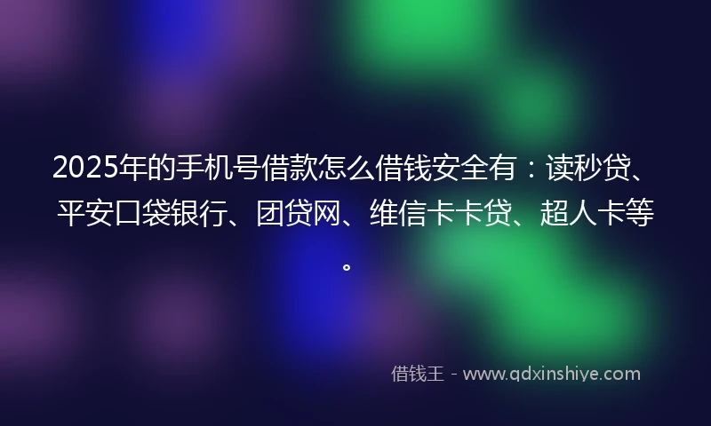 2025年的手机号借款怎么借钱安全有：读秒贷、平安口袋银行、团贷网、维信卡卡贷、超人卡等。