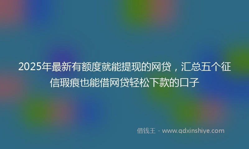 2025年最新有额度就能提现的网贷，汇总五个征信瑕疵也能借网贷轻松下款的口子