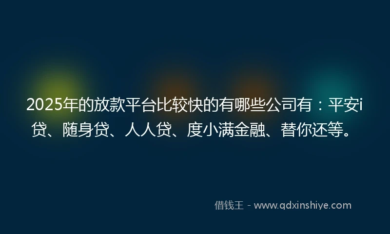 2025年的放款平台比较快的有哪些公司有：平安i贷、随身贷、人人贷、度小满金融、替你还等。