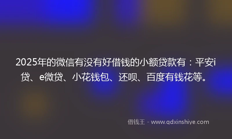 2025年的微信有没有好借钱的小额贷款有：平安i贷、e微贷、小花钱包、还呗、百度有钱花等。