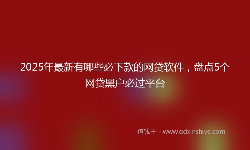 2025年最新有哪些必下款的网贷软件，盘点5个网贷黑户必过平台
