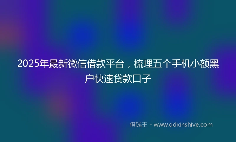2025年最新微信借款平台，梳理五个手机小额黑户快速贷款口子