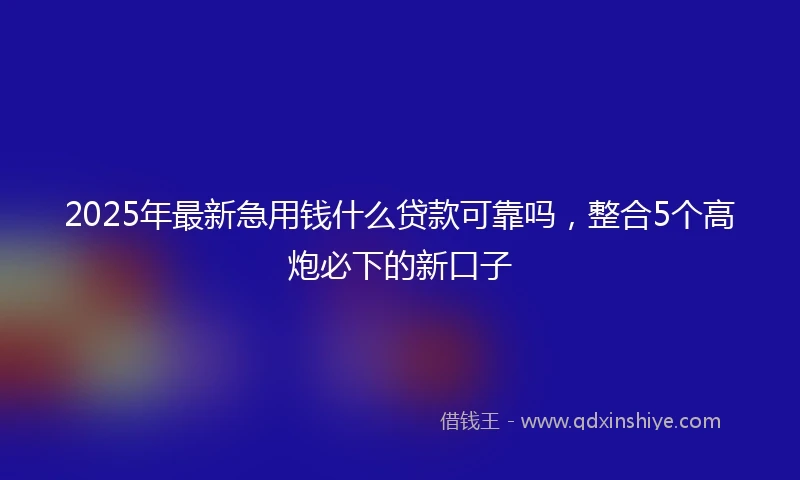 2025年最新急用钱什么贷款可靠吗，整合5个高炮必下的新口子