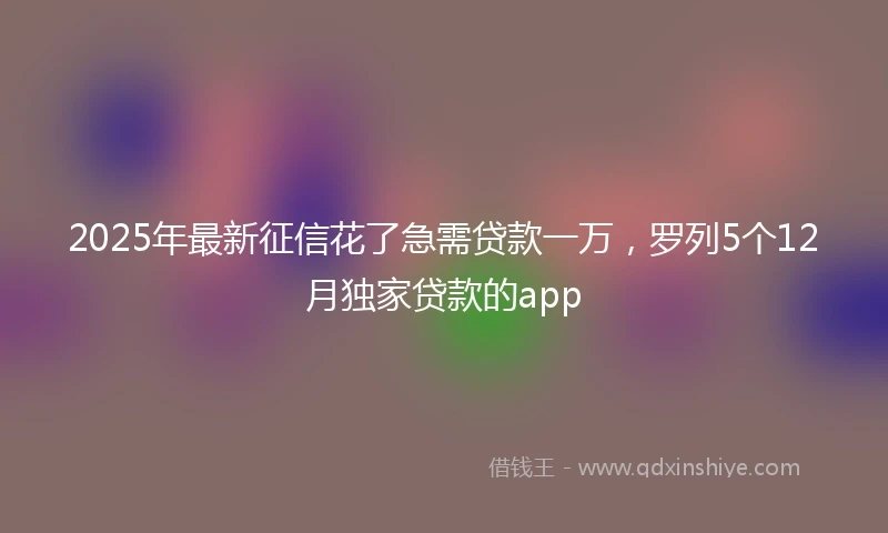 2025年最新征信花了急需贷款一万，罗列5个12月独家贷款的app