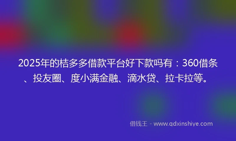 2025年的桔多多借款平台好下款吗有：360借条、投友圈、度小满金融、滴水贷、拉卡拉等。