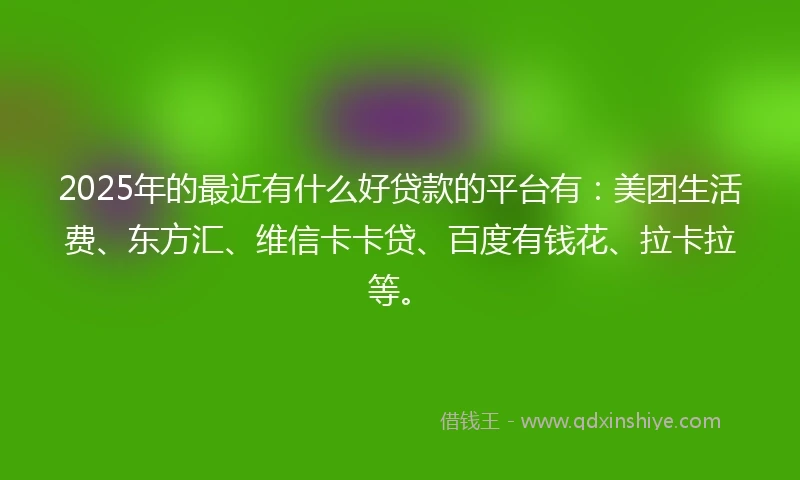 2025年的最近有什么好贷款的平台有：美团生活费、东方汇、维信卡卡贷、百度有钱花、拉卡拉等。
