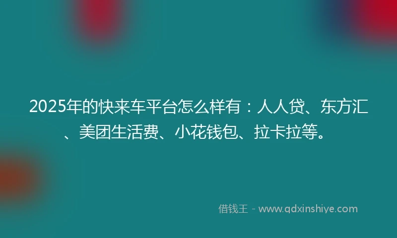 2025年的快来车平台怎么样有：人人贷、东方汇、美团生活费、小花钱包、拉卡拉等。