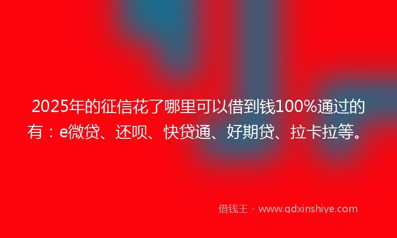2025年的征信花了哪里可以借到钱100%通过的有：e微贷、还呗、快贷通、好期贷、拉卡拉等。