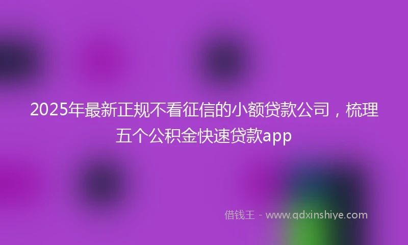 2025年最新正规不看征信的小额贷款公司,梳理五个公积金快速贷款app