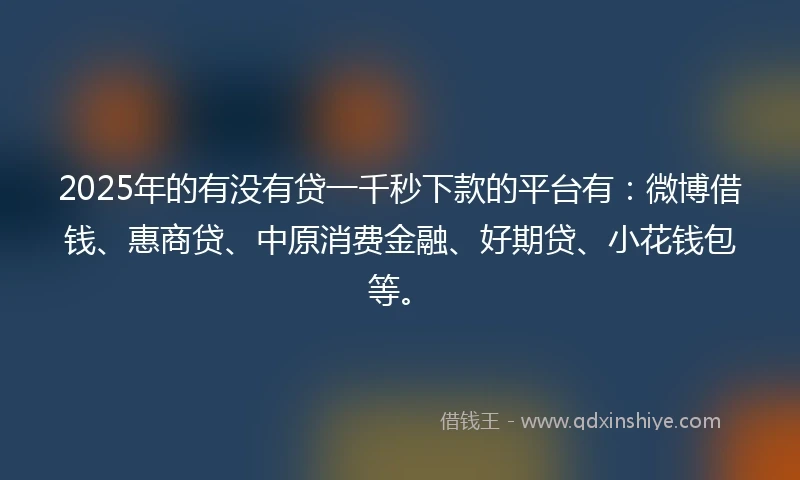 2025年的有没有贷一千秒下款的平台有：微博借钱、惠商贷、中原消费金融、好期贷、小花钱包等。