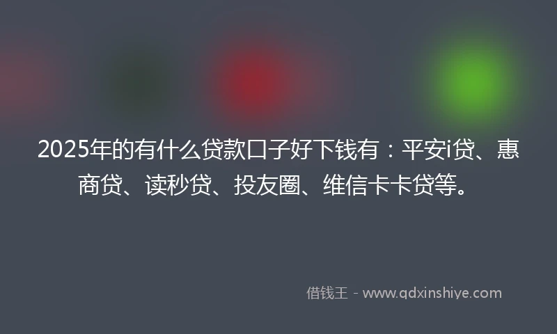2025年的有什么贷款口子好下钱有：平安i贷、惠商贷、读秒贷、投友圈、维信卡卡贷等。