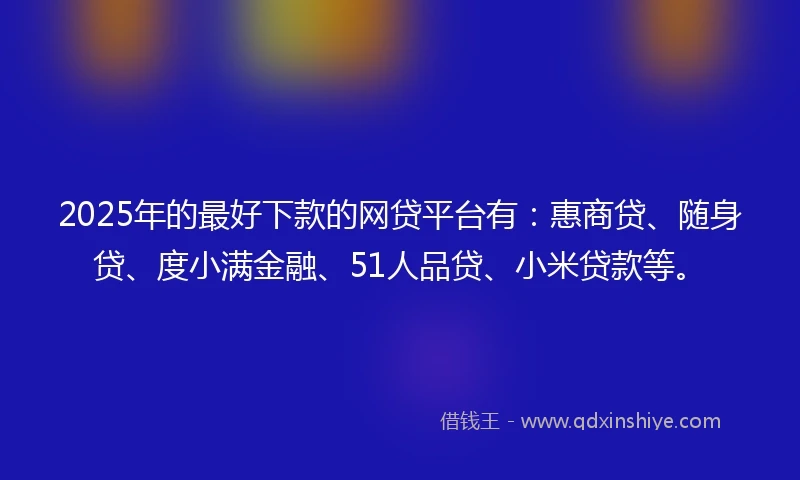 2025年的最好下款的网贷平台有：惠商贷、随身贷、度小满金融、51人品贷、小米贷款等。