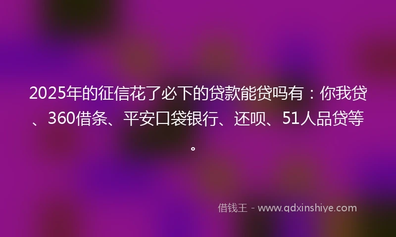 2025年的征信花了必下的贷款能贷吗有：你我贷、360借条、平安口袋银行、还呗、51人品贷等。